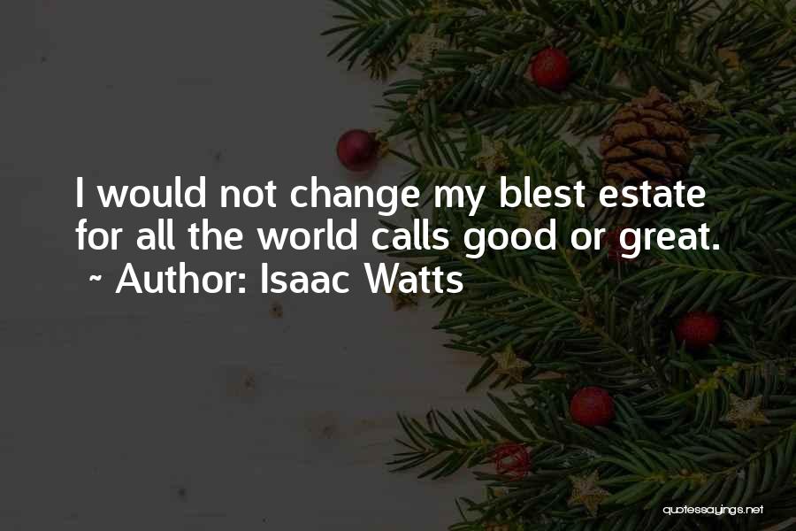 Isaac Watts Quotes: I Would Not Change My Blest Estate For All The World Calls Good Or Great.