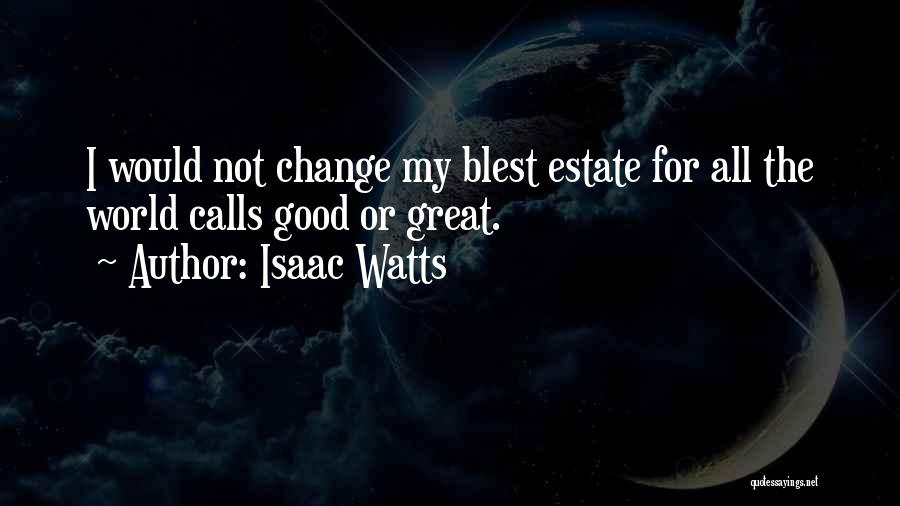 Isaac Watts Quotes: I Would Not Change My Blest Estate For All The World Calls Good Or Great.