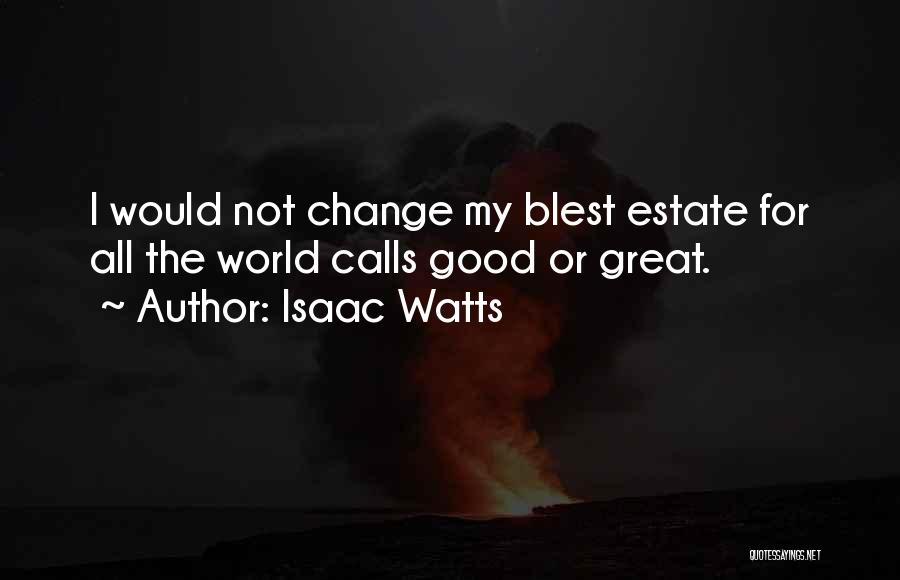 Isaac Watts Quotes: I Would Not Change My Blest Estate For All The World Calls Good Or Great.