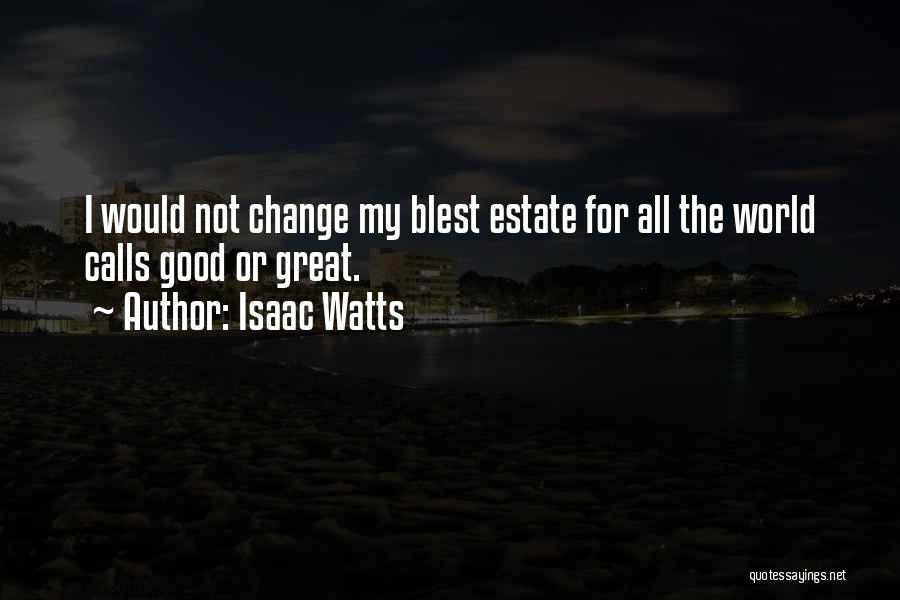 Isaac Watts Quotes: I Would Not Change My Blest Estate For All The World Calls Good Or Great.