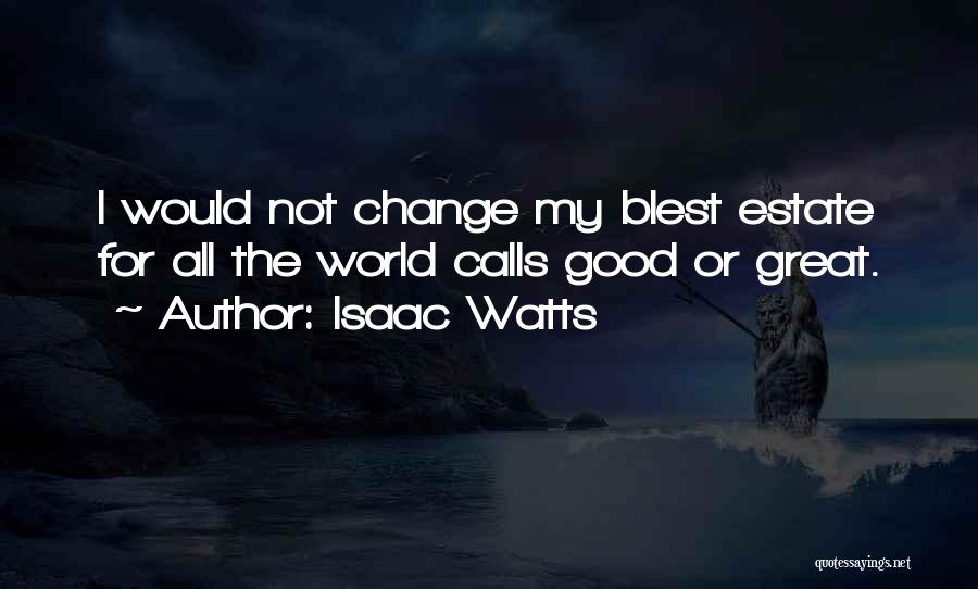 Isaac Watts Quotes: I Would Not Change My Blest Estate For All The World Calls Good Or Great.