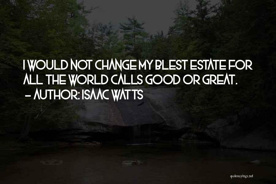 Isaac Watts Quotes: I Would Not Change My Blest Estate For All The World Calls Good Or Great.