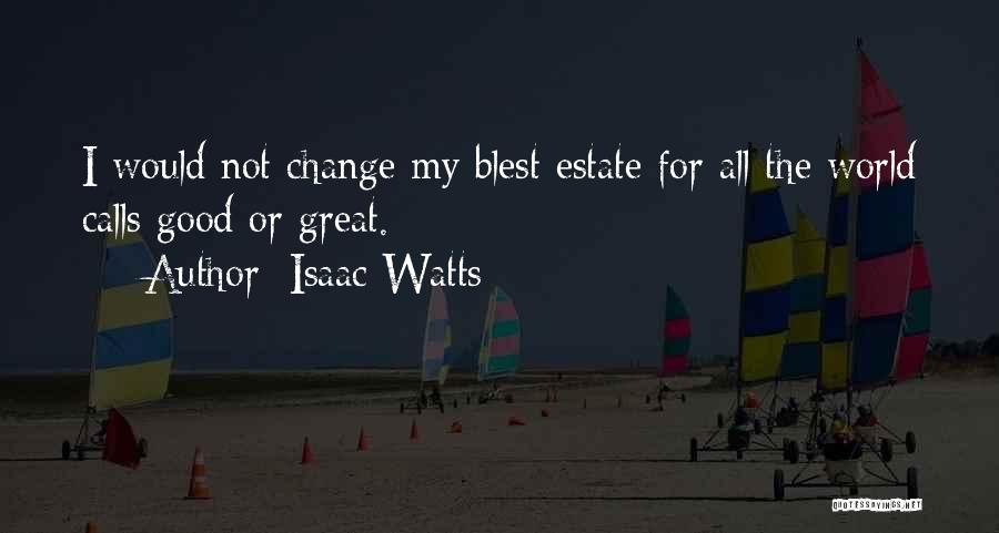 Isaac Watts Quotes: I Would Not Change My Blest Estate For All The World Calls Good Or Great.