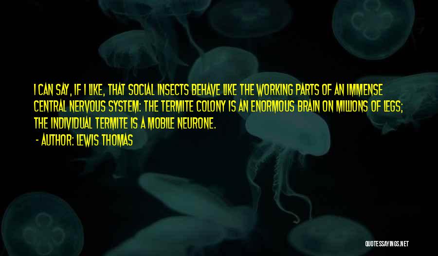 Lewis Thomas Quotes: I Can Say, If I Like, That Social Insects Behave Like The Working Parts Of An Immense Central Nervous System: