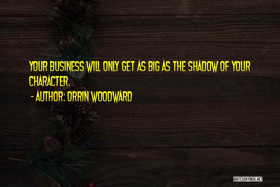 Orrin Woodward Quotes: Your Business Will Only Get As Big As The Shadow Of Your Character.