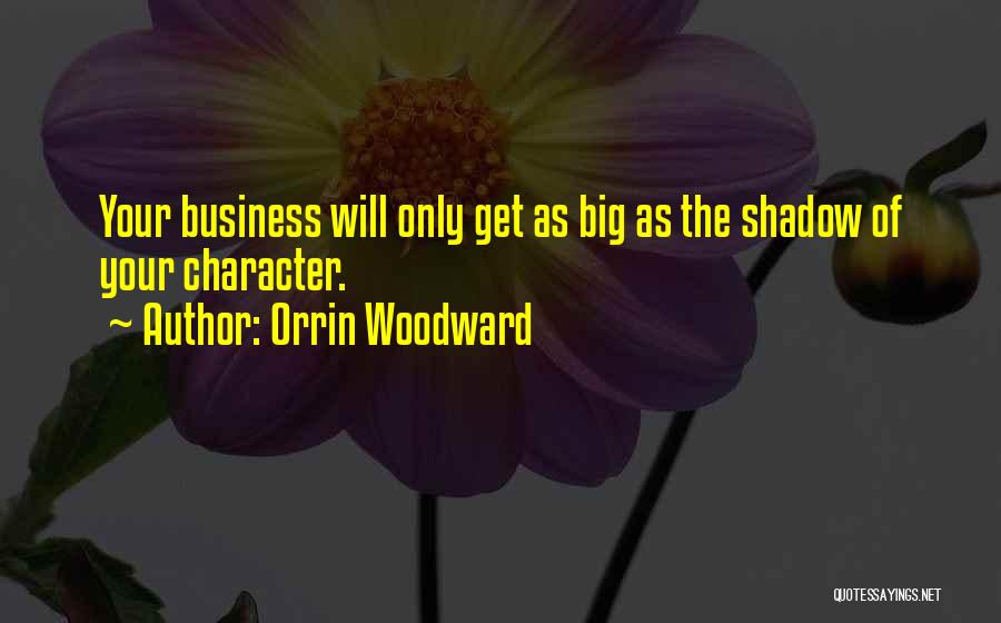 Orrin Woodward Quotes: Your Business Will Only Get As Big As The Shadow Of Your Character.