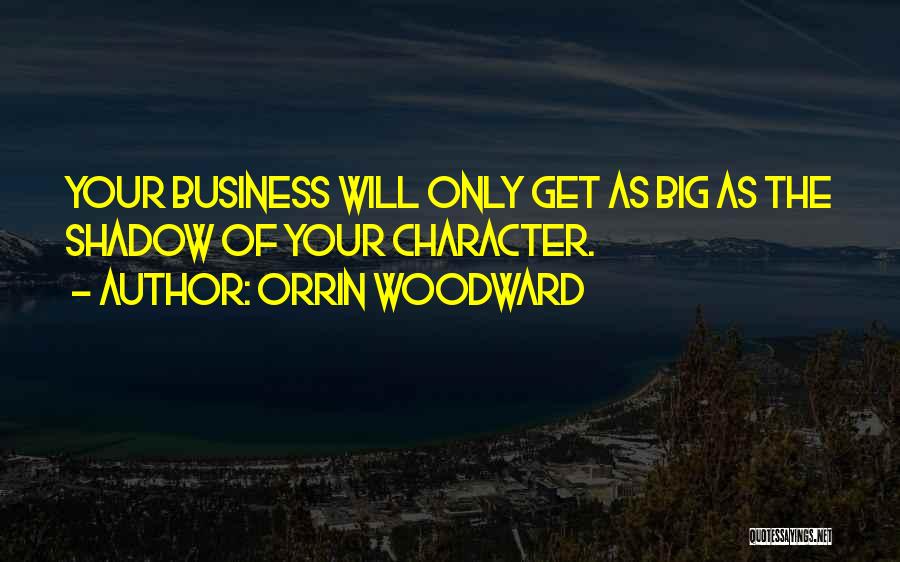 Orrin Woodward Quotes: Your Business Will Only Get As Big As The Shadow Of Your Character.
