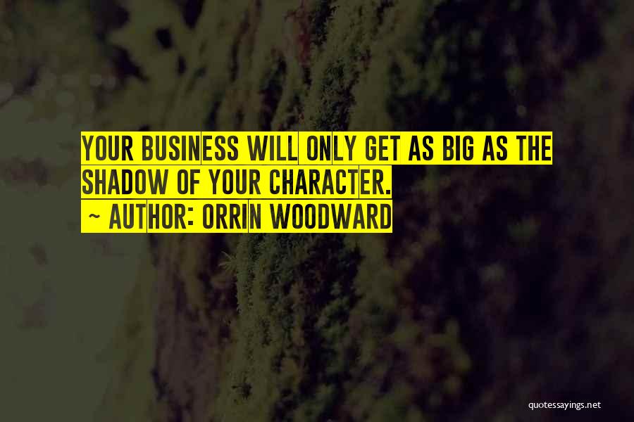 Orrin Woodward Quotes: Your Business Will Only Get As Big As The Shadow Of Your Character.