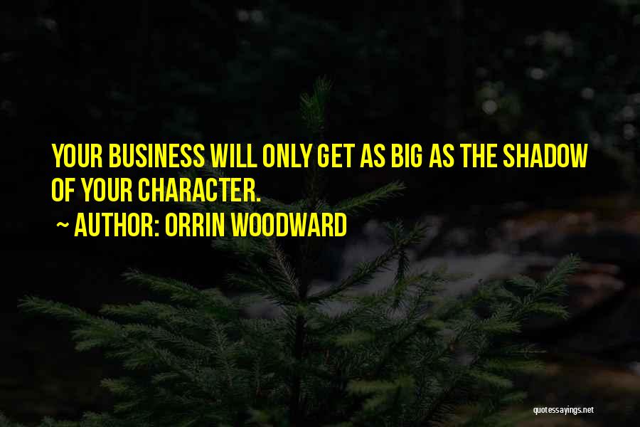 Orrin Woodward Quotes: Your Business Will Only Get As Big As The Shadow Of Your Character.