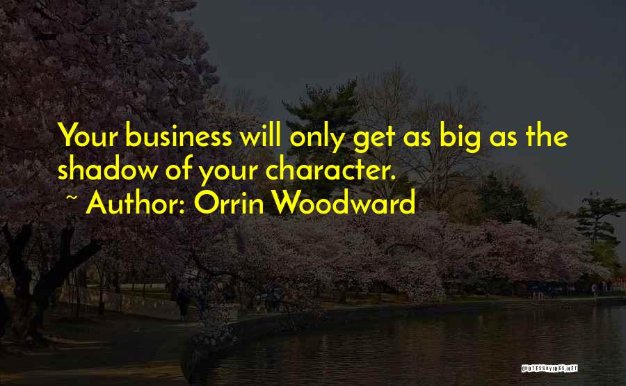 Orrin Woodward Quotes: Your Business Will Only Get As Big As The Shadow Of Your Character.