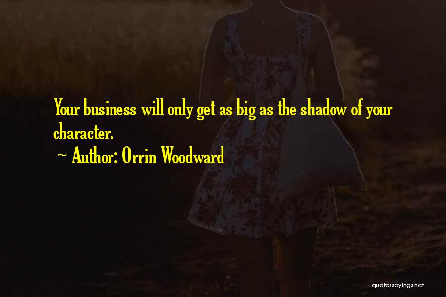 Orrin Woodward Quotes: Your Business Will Only Get As Big As The Shadow Of Your Character.