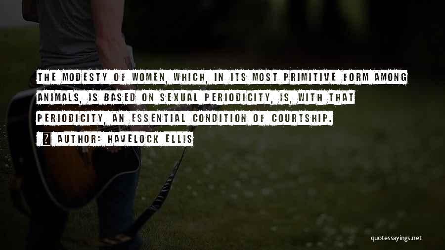 Havelock Ellis Quotes: The Modesty Of Women, Which, In Its Most Primitive Form Among Animals, Is Based On Sexual Periodicity, Is, With That