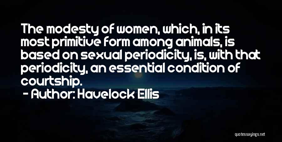 Havelock Ellis Quotes: The Modesty Of Women, Which, In Its Most Primitive Form Among Animals, Is Based On Sexual Periodicity, Is, With That