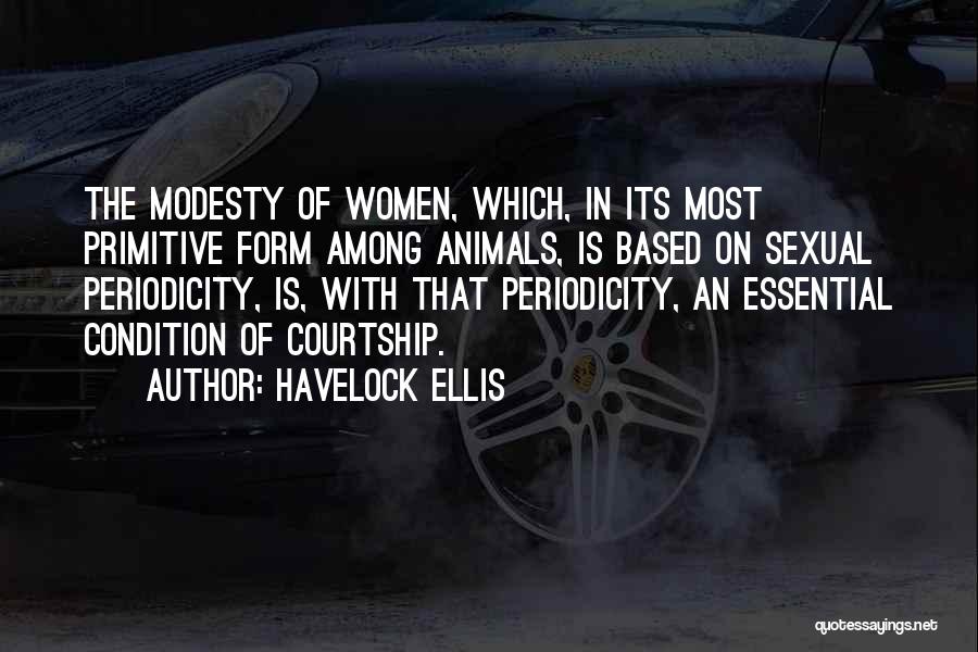 Havelock Ellis Quotes: The Modesty Of Women, Which, In Its Most Primitive Form Among Animals, Is Based On Sexual Periodicity, Is, With That