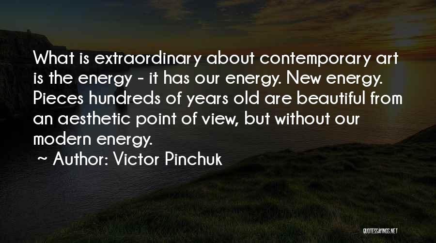 Victor Pinchuk Quotes: What Is Extraordinary About Contemporary Art Is The Energy - It Has Our Energy. New Energy. Pieces Hundreds Of Years