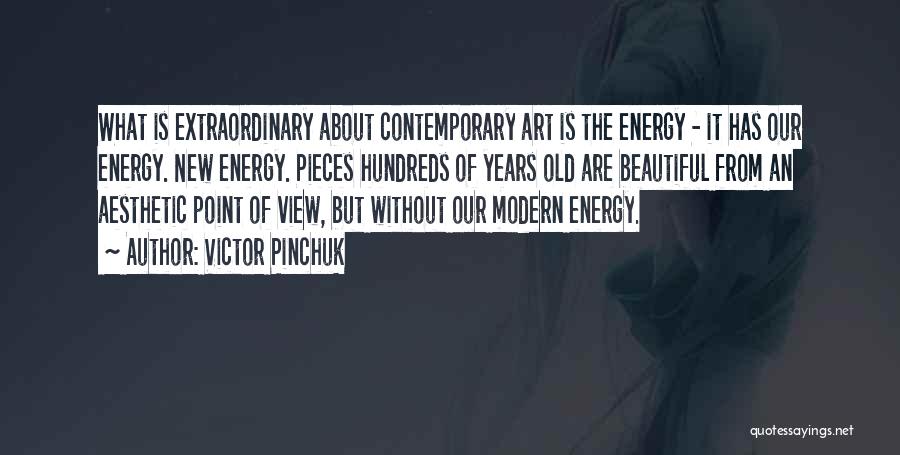 Victor Pinchuk Quotes: What Is Extraordinary About Contemporary Art Is The Energy - It Has Our Energy. New Energy. Pieces Hundreds Of Years