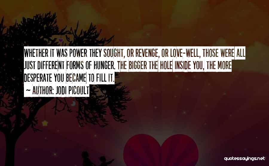 Jodi Picoult Quotes: Whether It Was Power They Sought, Or Revenge, Or Love-well, Those Were All Just Different Forms Of Hunger. The Bigger