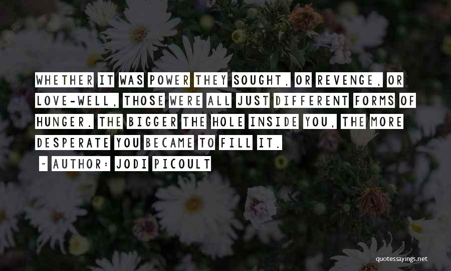 Jodi Picoult Quotes: Whether It Was Power They Sought, Or Revenge, Or Love-well, Those Were All Just Different Forms Of Hunger. The Bigger