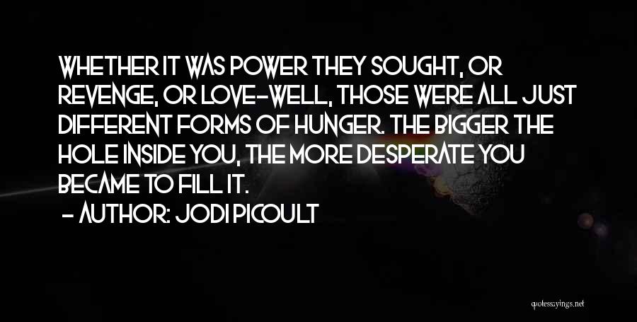 Jodi Picoult Quotes: Whether It Was Power They Sought, Or Revenge, Or Love-well, Those Were All Just Different Forms Of Hunger. The Bigger