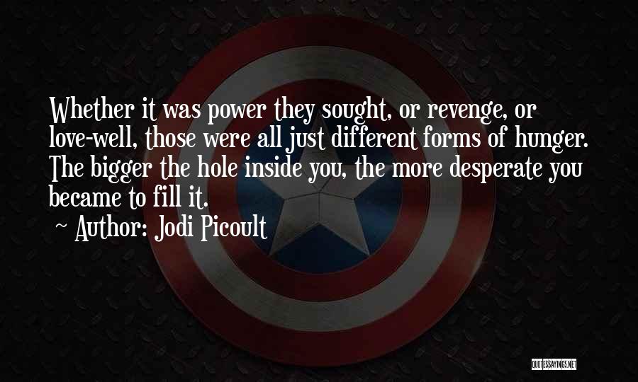 Jodi Picoult Quotes: Whether It Was Power They Sought, Or Revenge, Or Love-well, Those Were All Just Different Forms Of Hunger. The Bigger
