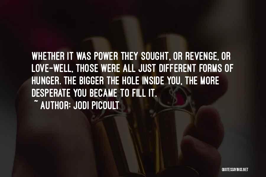 Jodi Picoult Quotes: Whether It Was Power They Sought, Or Revenge, Or Love-well, Those Were All Just Different Forms Of Hunger. The Bigger