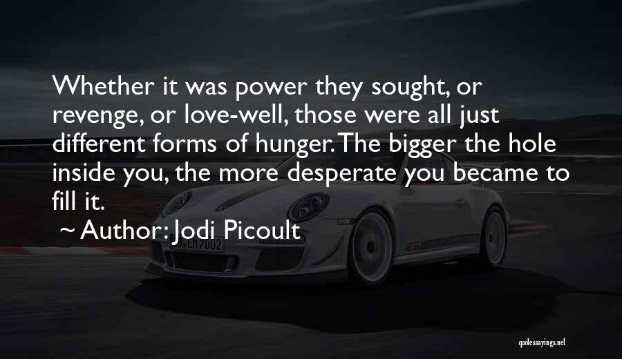 Jodi Picoult Quotes: Whether It Was Power They Sought, Or Revenge, Or Love-well, Those Were All Just Different Forms Of Hunger. The Bigger