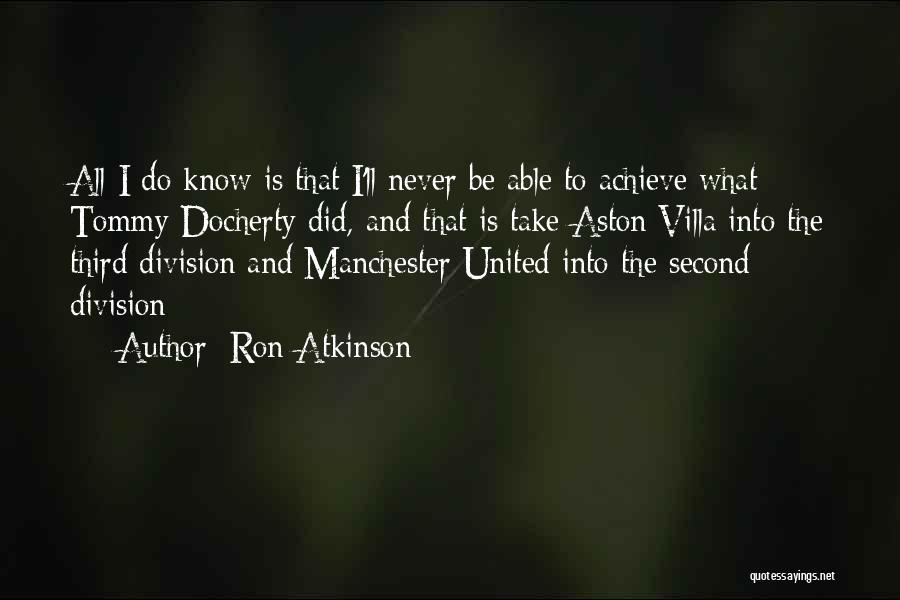 Ron Atkinson Quotes: All I Do Know Is That I'll Never Be Able To Achieve What Tommy Docherty Did, And That Is Take