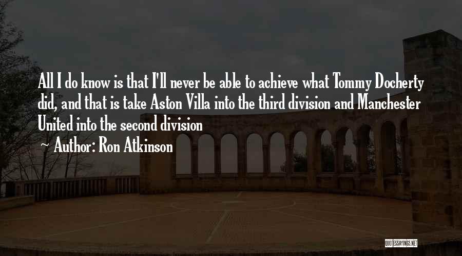 Ron Atkinson Quotes: All I Do Know Is That I'll Never Be Able To Achieve What Tommy Docherty Did, And That Is Take