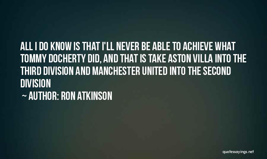 Ron Atkinson Quotes: All I Do Know Is That I'll Never Be Able To Achieve What Tommy Docherty Did, And That Is Take