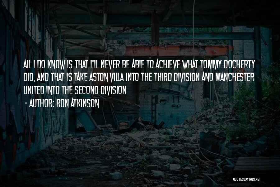 Ron Atkinson Quotes: All I Do Know Is That I'll Never Be Able To Achieve What Tommy Docherty Did, And That Is Take