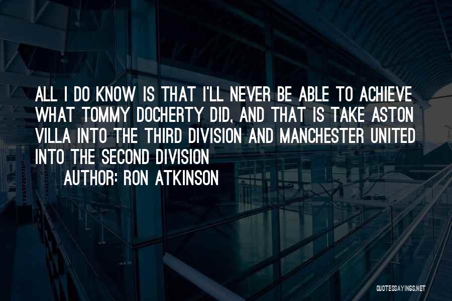Ron Atkinson Quotes: All I Do Know Is That I'll Never Be Able To Achieve What Tommy Docherty Did, And That Is Take