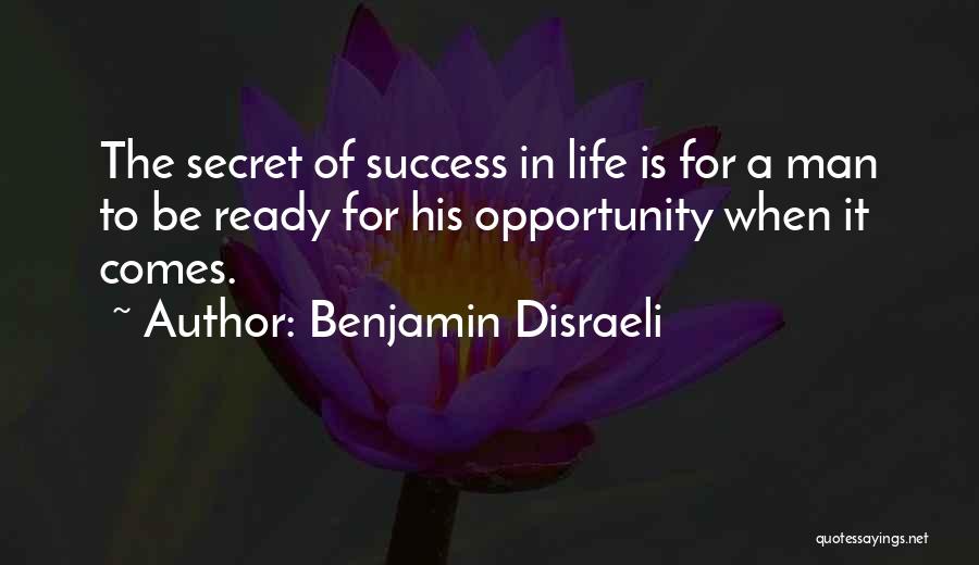 Benjamin Disraeli Quotes: The Secret Of Success In Life Is For A Man To Be Ready For His Opportunity When It Comes.