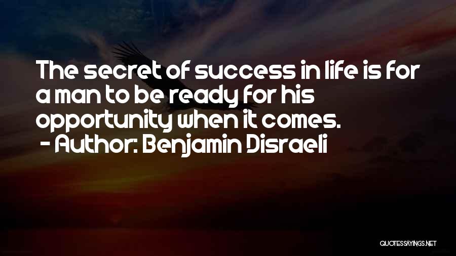 Benjamin Disraeli Quotes: The Secret Of Success In Life Is For A Man To Be Ready For His Opportunity When It Comes.