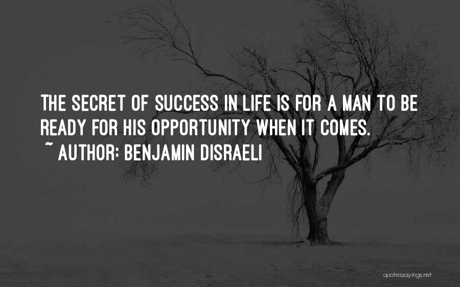 Benjamin Disraeli Quotes: The Secret Of Success In Life Is For A Man To Be Ready For His Opportunity When It Comes.