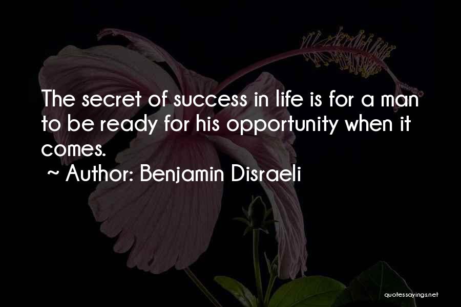 Benjamin Disraeli Quotes: The Secret Of Success In Life Is For A Man To Be Ready For His Opportunity When It Comes.