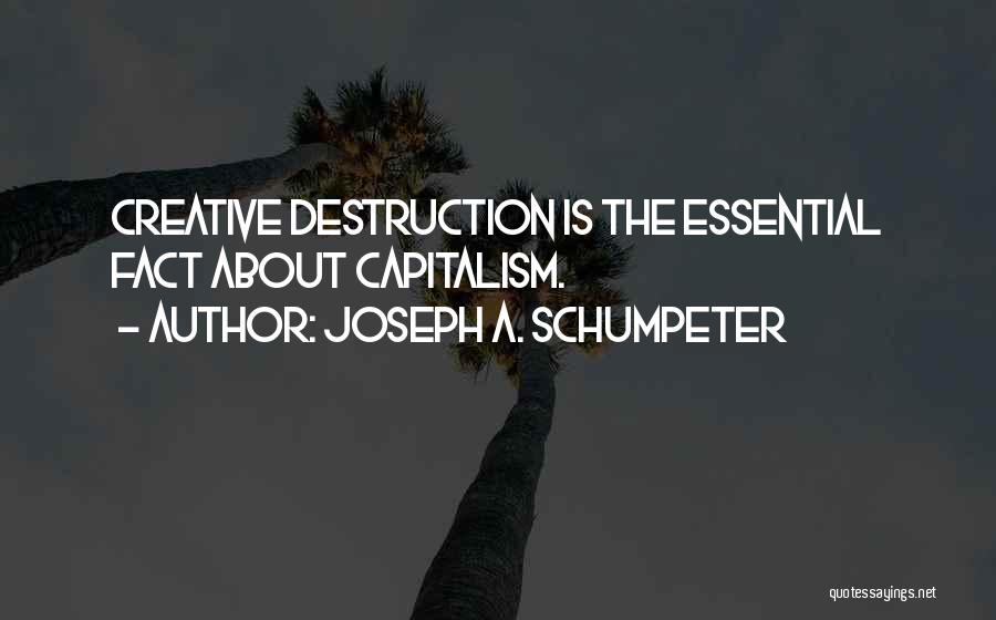 Joseph A. Schumpeter Quotes: Creative Destruction Is The Essential Fact About Capitalism.