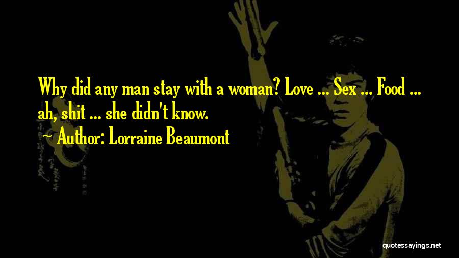 Lorraine Beaumont Quotes: Why Did Any Man Stay With A Woman? Love ... Sex ... Food ... Ah, Shit ... She Didn't Know.