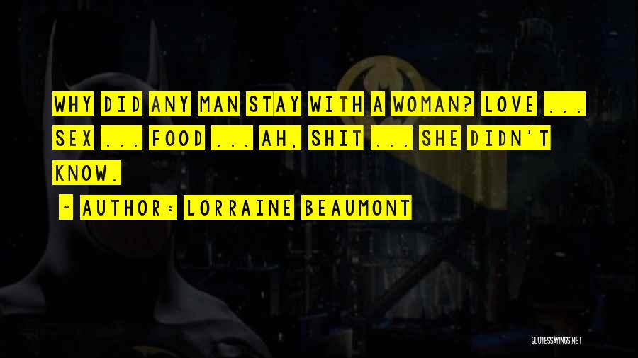 Lorraine Beaumont Quotes: Why Did Any Man Stay With A Woman? Love ... Sex ... Food ... Ah, Shit ... She Didn't Know.