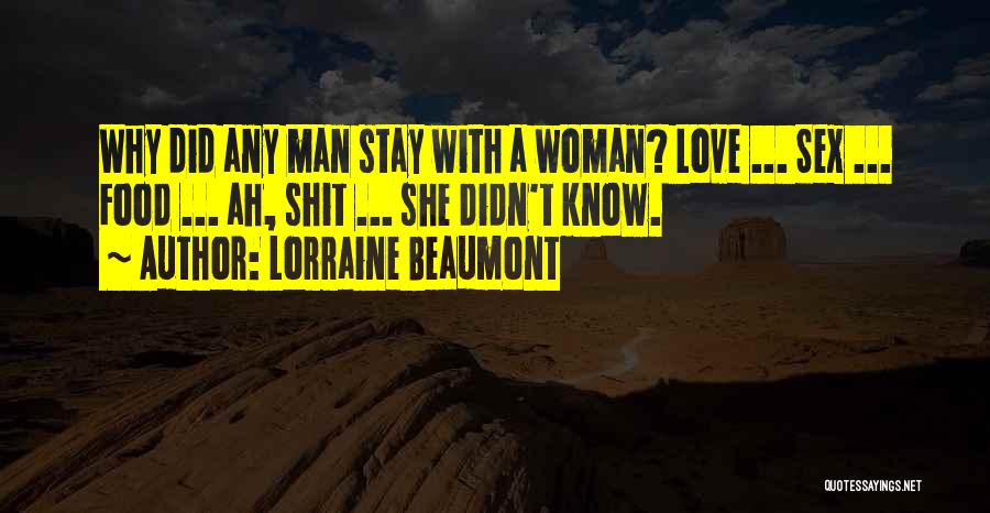 Lorraine Beaumont Quotes: Why Did Any Man Stay With A Woman? Love ... Sex ... Food ... Ah, Shit ... She Didn't Know.