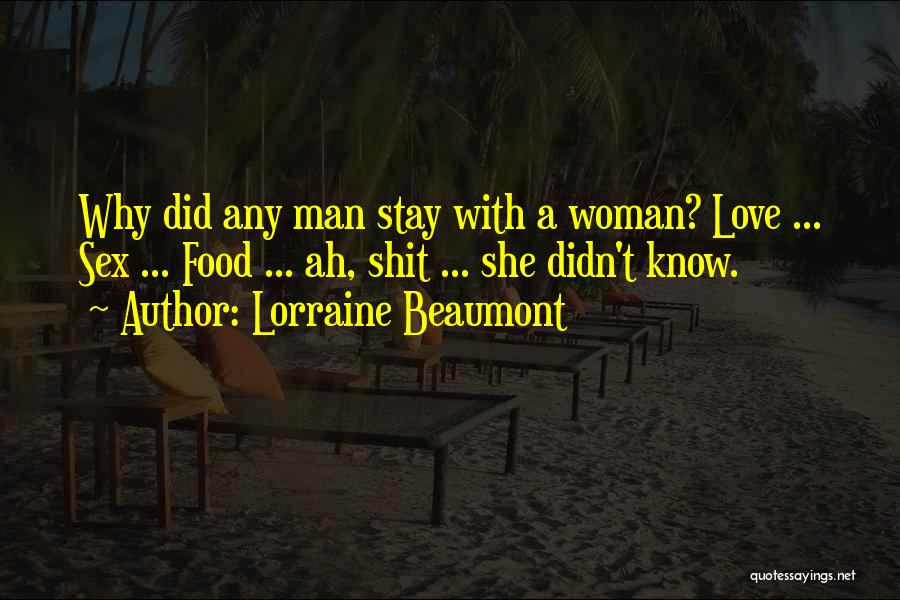 Lorraine Beaumont Quotes: Why Did Any Man Stay With A Woman? Love ... Sex ... Food ... Ah, Shit ... She Didn't Know.