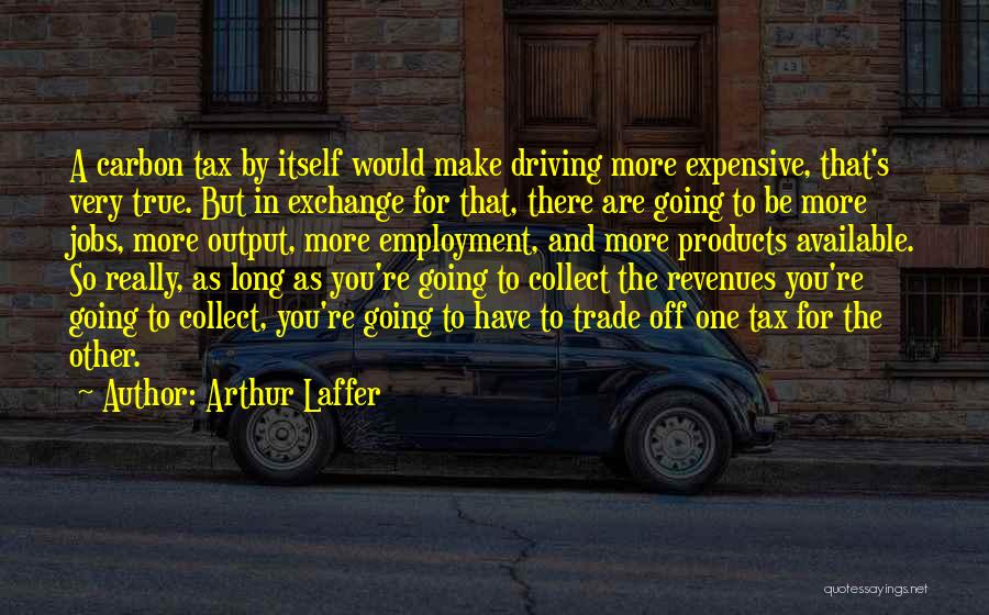Arthur Laffer Quotes: A Carbon Tax By Itself Would Make Driving More Expensive, That's Very True. But In Exchange For That, There Are
