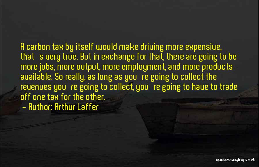Arthur Laffer Quotes: A Carbon Tax By Itself Would Make Driving More Expensive, That's Very True. But In Exchange For That, There Are