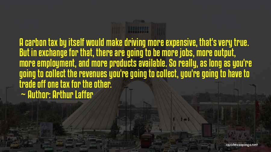 Arthur Laffer Quotes: A Carbon Tax By Itself Would Make Driving More Expensive, That's Very True. But In Exchange For That, There Are