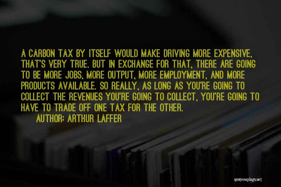 Arthur Laffer Quotes: A Carbon Tax By Itself Would Make Driving More Expensive, That's Very True. But In Exchange For That, There Are