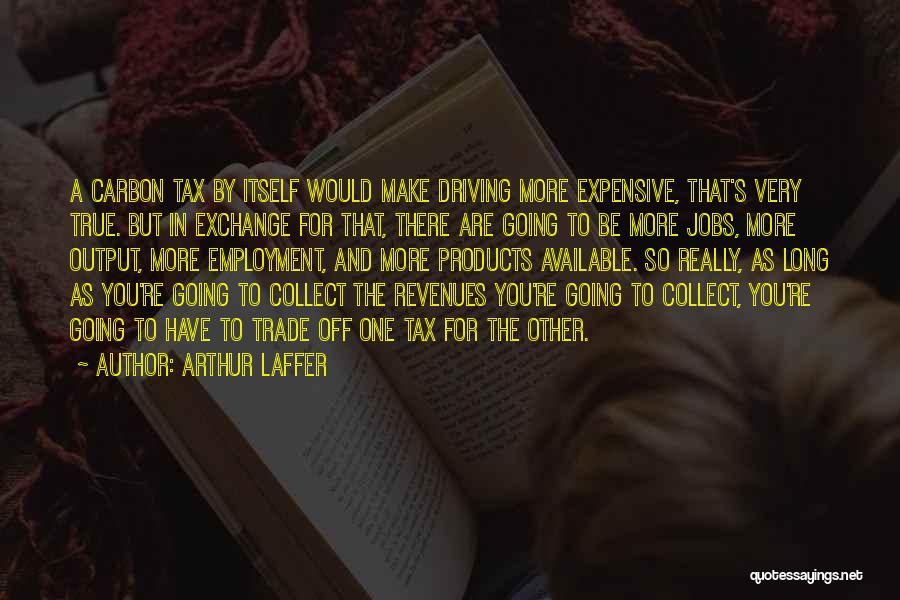 Arthur Laffer Quotes: A Carbon Tax By Itself Would Make Driving More Expensive, That's Very True. But In Exchange For That, There Are