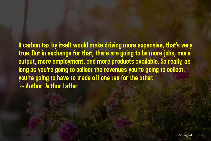 Arthur Laffer Quotes: A Carbon Tax By Itself Would Make Driving More Expensive, That's Very True. But In Exchange For That, There Are