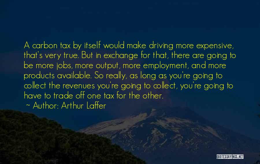 Arthur Laffer Quotes: A Carbon Tax By Itself Would Make Driving More Expensive, That's Very True. But In Exchange For That, There Are