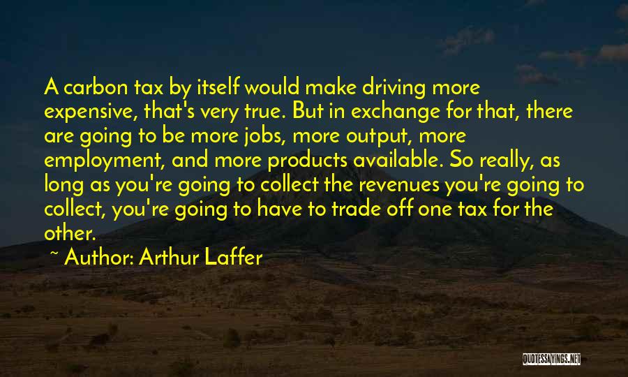Arthur Laffer Quotes: A Carbon Tax By Itself Would Make Driving More Expensive, That's Very True. But In Exchange For That, There Are