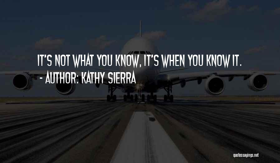 Kathy Sierra Quotes: It's Not What You Know, It's When You Know It.