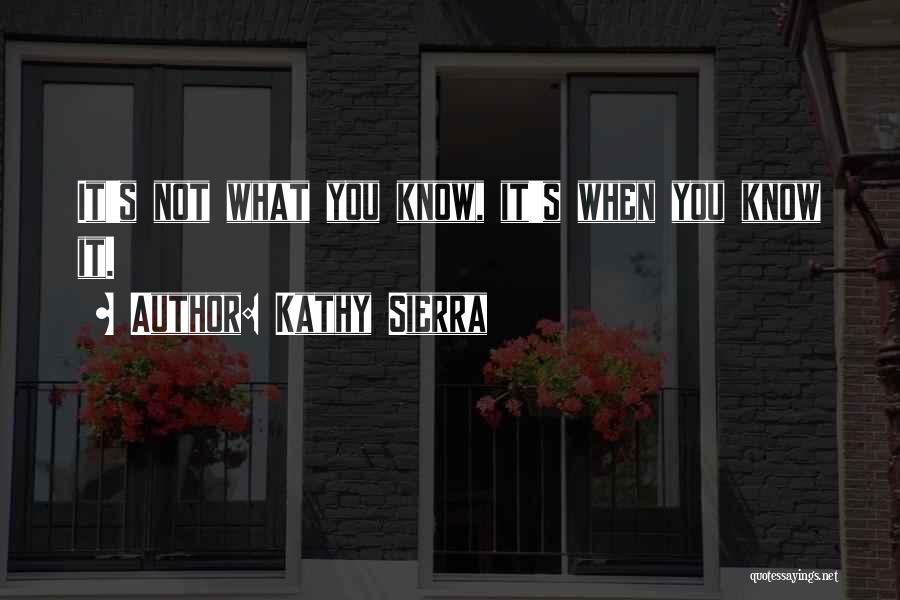 Kathy Sierra Quotes: It's Not What You Know, It's When You Know It.